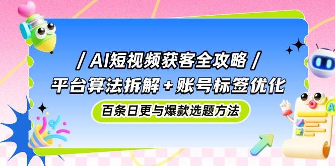 AI短视频获客全攻略：平台算法拆解+账号标签优化，百条日更与爆款选题方法-一米多聚合推