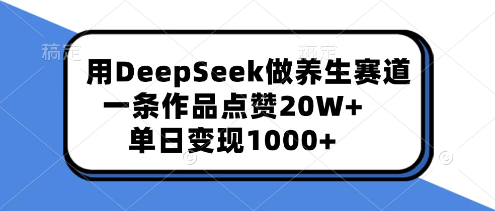 用DeepSeek做养生赛道，一条作品点赞20W+，单日变现1000+-一米多聚合推