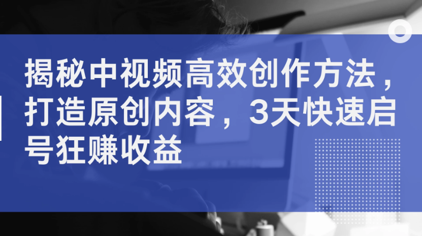 揭秘中视频高效创作方法，打造原创内容，3天快速启号狂赚收益-一米多聚合推