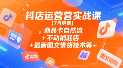抖店运营实战课【7月更新】,商品卡自然流+不动销起店+最新图文带货技术等-一米多聚合推