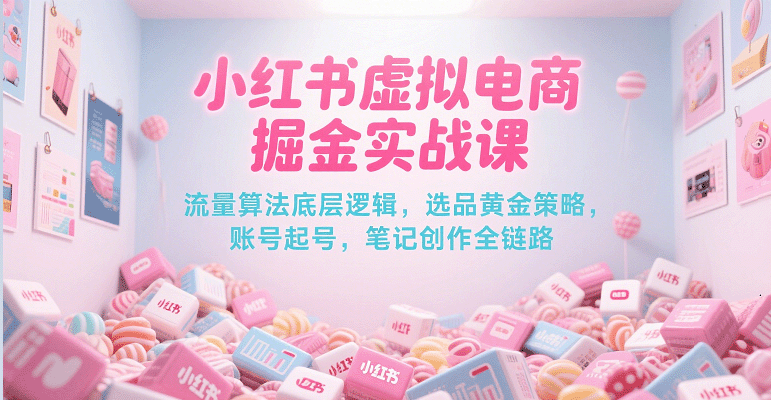 小红书虚拟电商掘金实战课，流量算法底层逻辑，选品黄金策略， 起号，笔记创作全链路-一米多聚合推