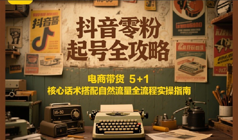 抖音零粉起号全攻略：电商带货 5+1 核心话术搭配自然流量全流程实操指南-一米多聚合推