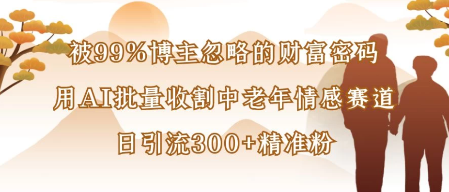 被99%博主忽略的财富密码：用AI批量收割中老年情感赛道，日引流300+精准粉-一米多聚合推