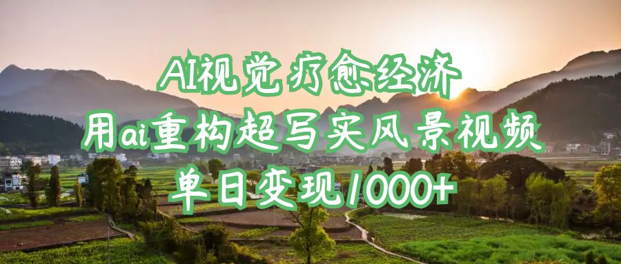 AI视觉疗愈经济：用ai重构超写实风景视频，单日变现1000+-一米多聚合推