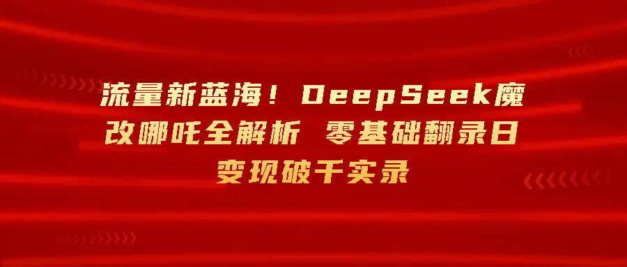 流量新蓝海！DeepSeek魔改哪吒全解析 零基础翻录日变现破千-一米多聚合推
