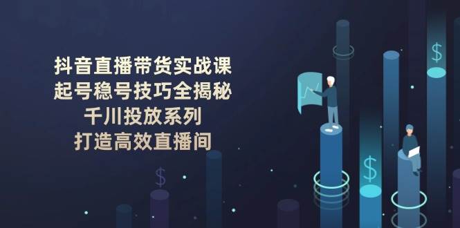 抖音直播带货实战课：起号稳号技巧全揭秘, 千川投放系列, 打造高效直播间-一米多聚合推