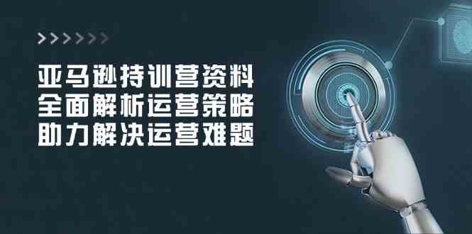 亚马逊持训营资料，全面解析运营策略，助力解决运营难题-一米多聚合推