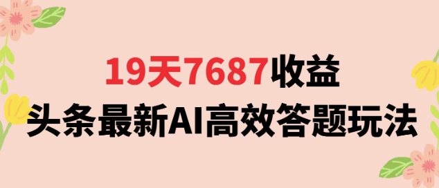 19天7687收益，头条最新AI高效答题玩法，新手小白可无脑上手操作-一米多聚合推