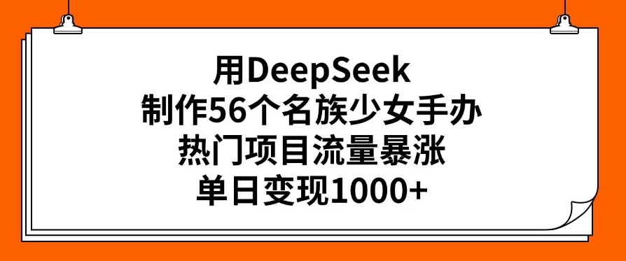 用DeepSeek制作56个名族少女手办，热门项目流量暴涨，单日变现1000+-一米多聚合推