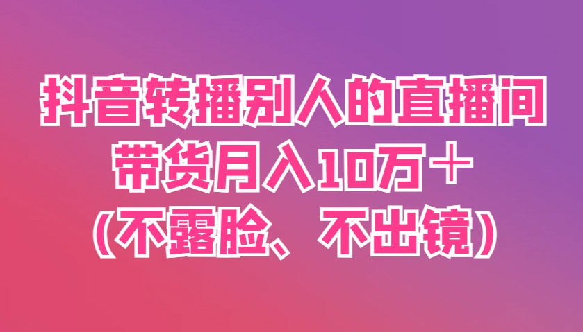 抖音转播别人的直播间带货月入10万＋(不露脸、不出镜)-一米多聚合推