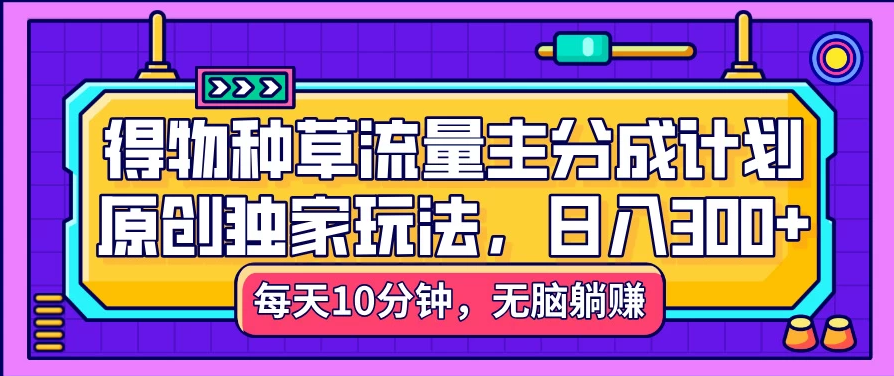 得物种草流量主分成计划，原创独家玩法，每天十分钟，单日稳定变现300+-一米多聚合推