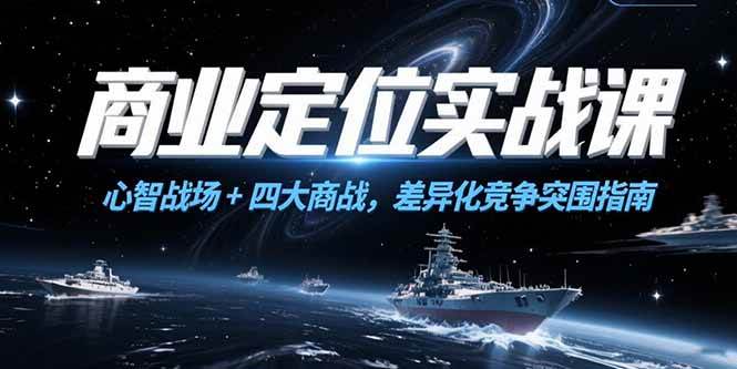 （15252期）商业定位实战课，心智战场+四大商战，差异化竞争突围指南-一米多聚合推