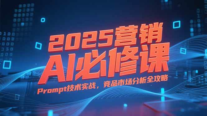 （15306期）2025营销AI必修课，业务拆解逻辑，Prompt技术实战，竞品市场分析全攻略-一米多聚合推