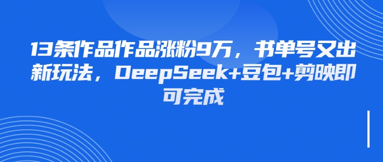 13条作品作品涨粉9万，书单号又出新玩法，DeepSeek+豆包+剪映即可完成-一米多聚合推