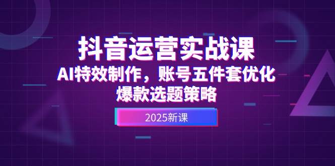 （14918期）抖音运营实战课，AI特效制作，账号五件套优化，爆款选题策略-一米多聚合推