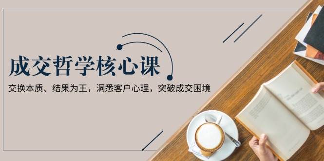 成交哲学课，交换本质、结果为王，洞悉客户心理，突破成交困境-一米多聚合推