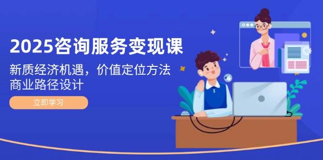 （14909期）2025咨询服务变现课：新质经济机遇，价值定位方法，商业路径设计-一米多聚合推