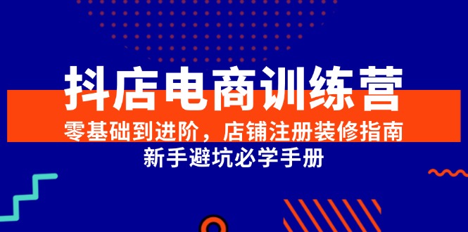 （15079期）抖店电商训练营，零基础到进阶，店铺注册装修指南，新手避坑必学手册-一米多聚合推