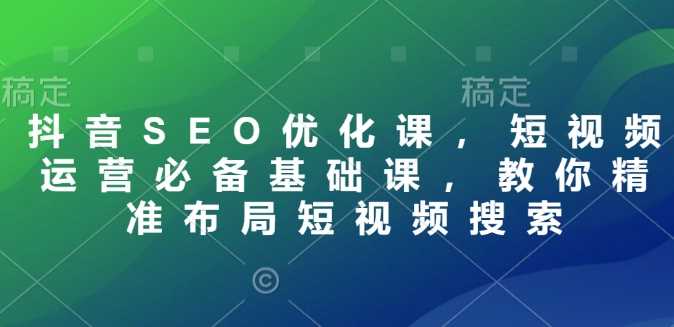 抖音SEO优化课，短视频运营必备基础课，教你精准布局短视频搜索-一米多聚合推
