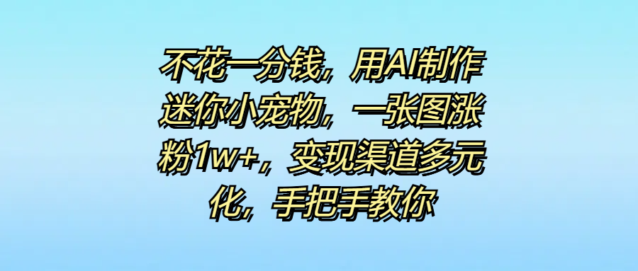 不花一分钱，用AI制作迷你小宠物，一张图涨粉1w+，变现渠道多元化，手把手教你-一米多聚合推