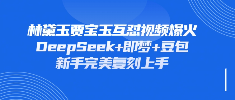 林黛玉贾宝玉互怼视频爆火，新人利用DeepSeek+豆包+即梦就能完美复刻-一米多聚合推