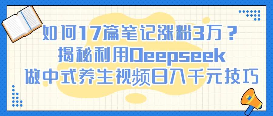如何17篇笔记涨粉3万？揭秘利用Deepseek做中式养生视频日入千元技巧-一米多聚合推