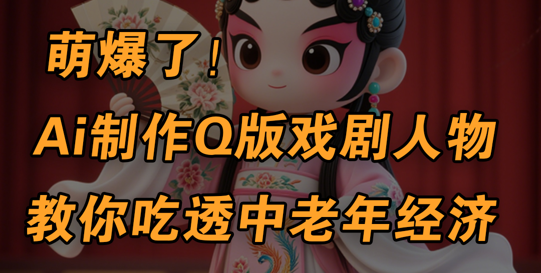 用Ai制作Q版戏剧人物，手把手教你吃透中老年经济，5分钟一个成品，多渠道变现-一米多聚合推