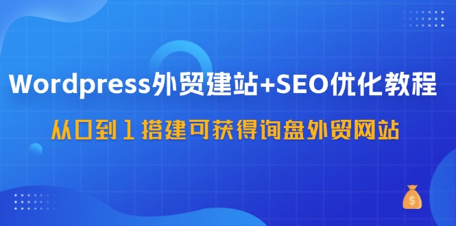 WordPress外贸建站+SEO优化教程，从0到1搭建可获得询盘外贸网站（57节课）-一米多聚合推