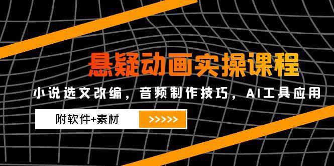 （14890期）悬疑动画实操课程，小说选文改编，音频制作技巧，AI工具应用（附软件+素材-一米多聚合推