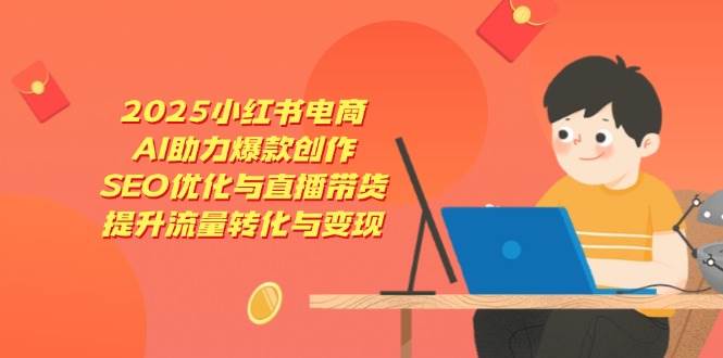 2025小红书电商，AI助力爆款创作，SEO优化与直播带货，提升流量转化与变现-一米多聚合推