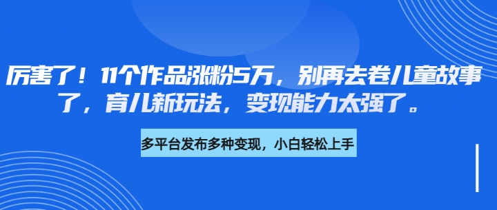 厉害了！11个作品涨粉5万，别再去卷儿童故事了，育儿新玩法，变现能力太强了-一米多聚合推