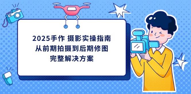 2025手作摄影实操指南，从前期拍摄到后期修图的完整解决方-一米多聚合推