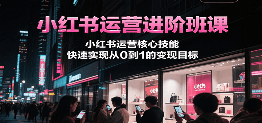 小红书运营进阶班课，小红书运营核心技能，快速实现从0到1的变现目标-一米多聚合推