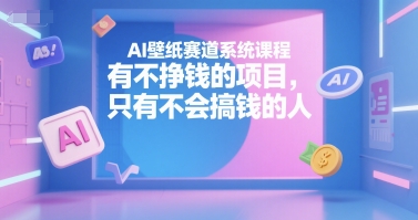 AI壁纸赛道系统课程，有不挣钱的项目，只有不会搞钱的人-一米多聚合推