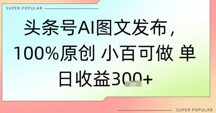 头条号AI图文发布，100%原创 小百可做，单日收益3张+-一米多聚合推