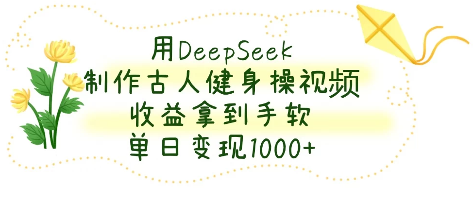 用DeepSeek制作古人健身操视频，收益拿到手软，单日变现1000+-一米多聚合推