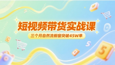 短视频带货实战课，三个月自然流橱窗突破45W单-一米多聚合推