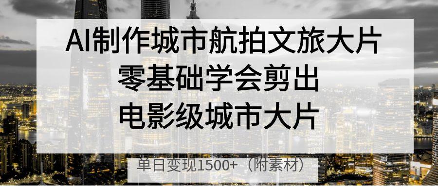 AI制作城市航拍文旅大片，零基础学会剪出电影级城市大片，单日变现1500+-一米多聚合推
