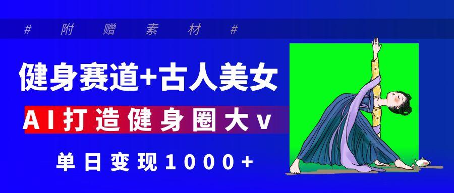 健身赛道+古人美女 AI打造健身圈大v 单日变现1000+-一米多聚合推