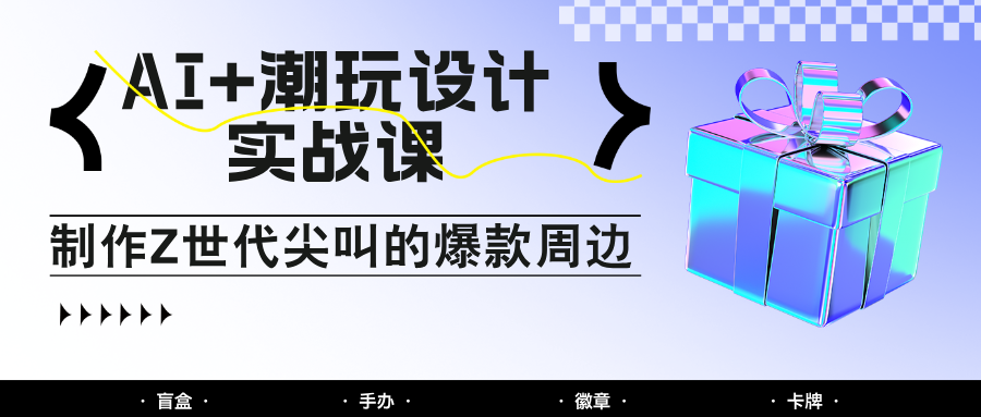AI+潮玩设计实战课：手把手教你制作Z世代尖叫的爆款周边，自媒体人必学印钞术！-一米多聚合推