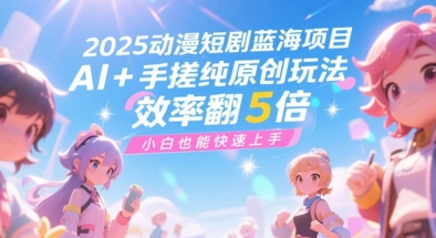 2025动漫短剧蓝海项目，AI+手搓纯原创玩法，效率翻5倍，小白也能快速上手-一米多聚合推