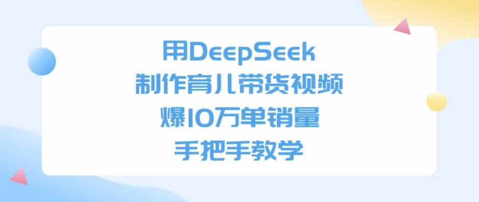 用DeepSeek制作育儿带货视频，爆10万单销量，手把手教学-一米多聚合推