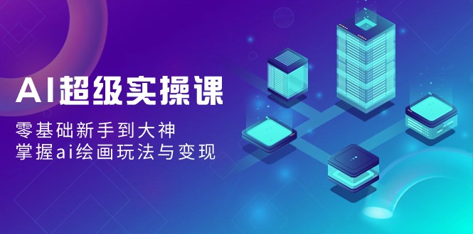 AI超级实操课：零基础新手到大神，掌握ai绘画玩法与变现-一米多聚合推