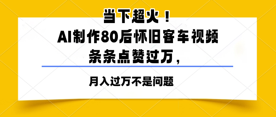 当下超火！AI制作80后怀旧客车视频，条条点赞过万，月入过万不是问题-一米多聚合推