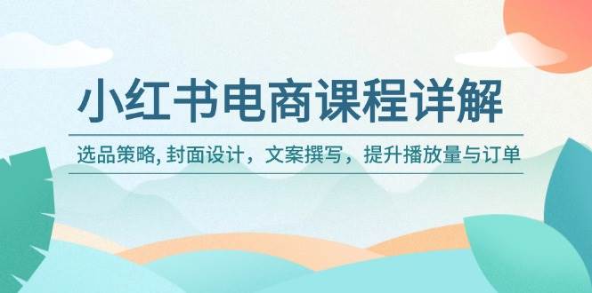 小红书电商课程详解：选品策略, 封面设计，文案撰写，提升播放量与订单-一米多聚合推