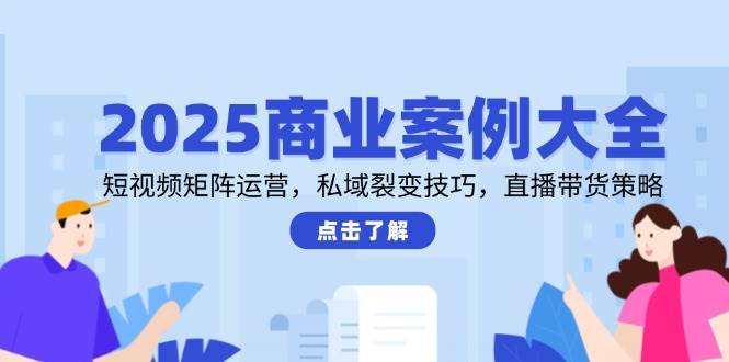 （14916期）2025商业案例大全，短视频矩阵运营，私域裂变技巧，直播带货策略-一米多聚合推