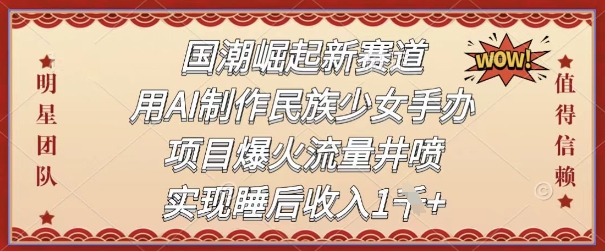 国潮崛起新赛道，用AI制作民族少女手办，项目爆火流量井喷，实现睡后收入-一米多聚合推