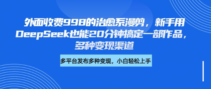 外面收费998的治愈系漫剪，新手用DeepSeek也能20分钟搞定一部作品，多种变现渠道-一米多聚合推