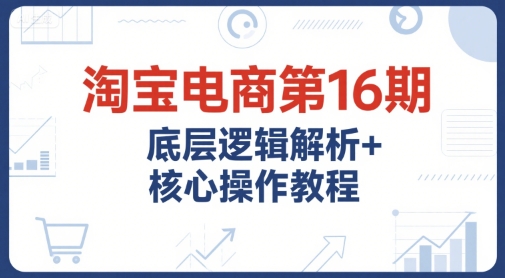 淘宝电商第16期，底层逻辑解析+核心操作教程，运营、推广提升能力的必学课程+配套资料-一米多聚合推