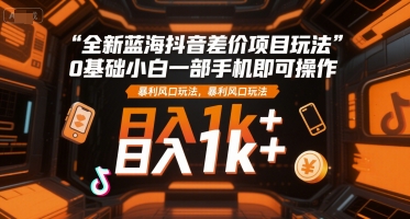 全新蓝海抖音差价项目玩法，0基础小白一部手机即可操作，暴利风口玩法，日入1k+【揭秘】-一米多聚合推